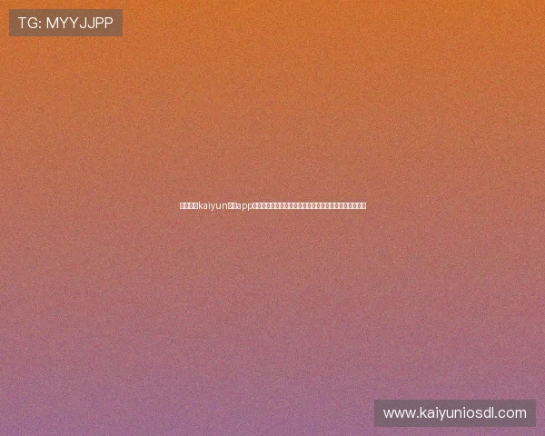 全面介绍kaiyun开运app官网功能特色及使用技巧，助你提升每日运势和生活品质